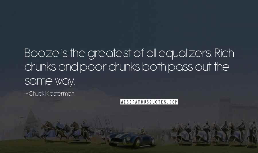 Chuck Klosterman Quotes: Booze is the greatest of all equalizers. Rich drunks and poor drunks both pass out the same way.