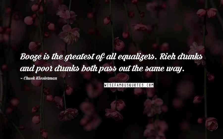 Chuck Klosterman Quotes: Booze is the greatest of all equalizers. Rich drunks and poor drunks both pass out the same way.