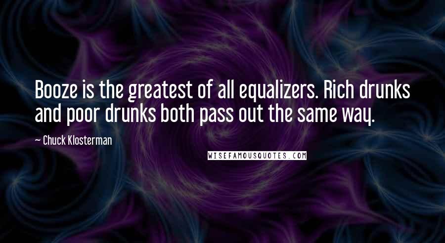 Chuck Klosterman Quotes: Booze is the greatest of all equalizers. Rich drunks and poor drunks both pass out the same way.