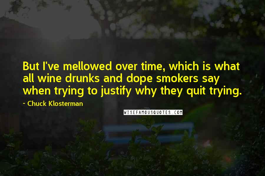 Chuck Klosterman Quotes: But I've mellowed over time, which is what all wine drunks and dope smokers say when trying to justify why they quit trying.
