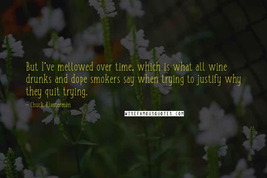 Chuck Klosterman Quotes: But I've mellowed over time, which is what all wine drunks and dope smokers say when trying to justify why they quit trying.