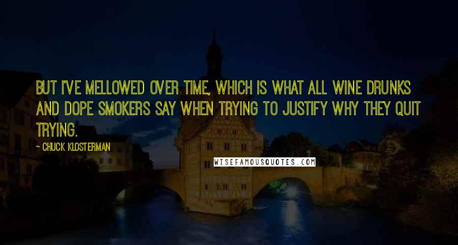 Chuck Klosterman Quotes: But I've mellowed over time, which is what all wine drunks and dope smokers say when trying to justify why they quit trying.