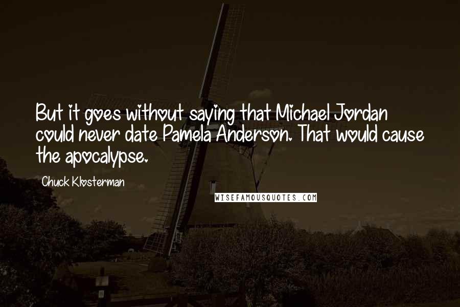 Chuck Klosterman Quotes: But it goes without saying that Michael Jordan could never date Pamela Anderson. That would cause the apocalypse.