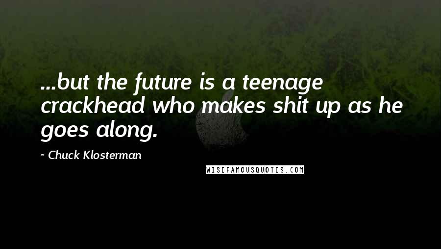 Chuck Klosterman Quotes: ...but the future is a teenage crackhead who makes shit up as he goes along.