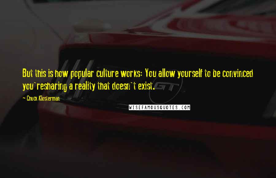 Chuck Klosterman Quotes: But this is how popular culture works: You allow yourself to be convinced you'resharing a reality that doesn't exist.