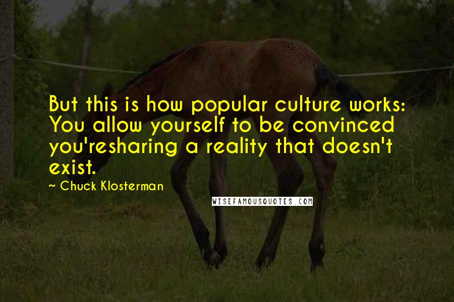 Chuck Klosterman Quotes: But this is how popular culture works: You allow yourself to be convinced you'resharing a reality that doesn't exist.