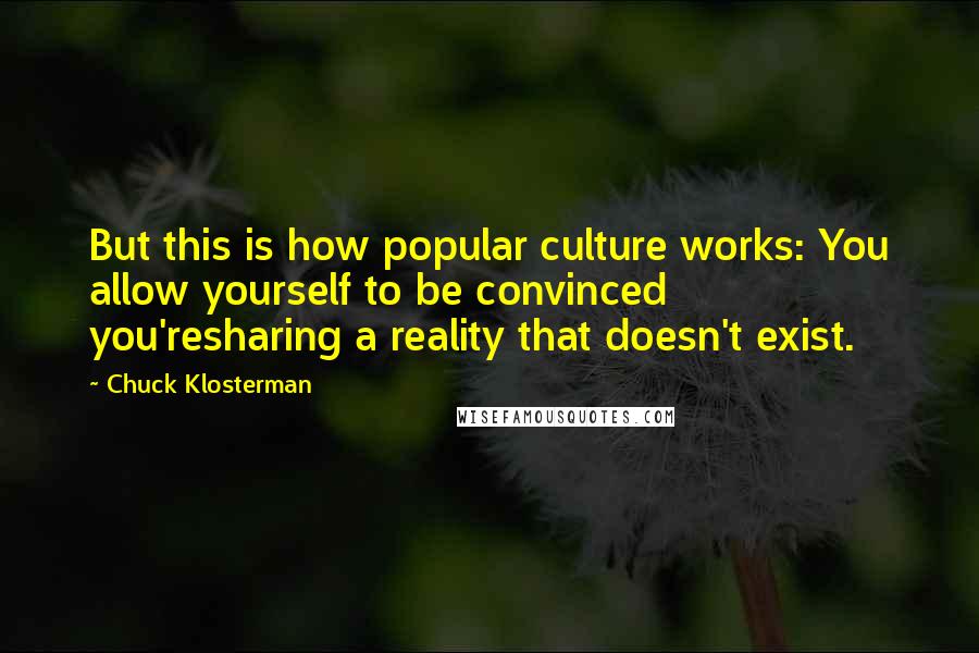 Chuck Klosterman Quotes: But this is how popular culture works: You allow yourself to be convinced you'resharing a reality that doesn't exist.