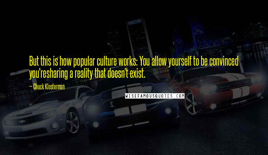 Chuck Klosterman Quotes: But this is how popular culture works: You allow yourself to be convinced you'resharing a reality that doesn't exist.