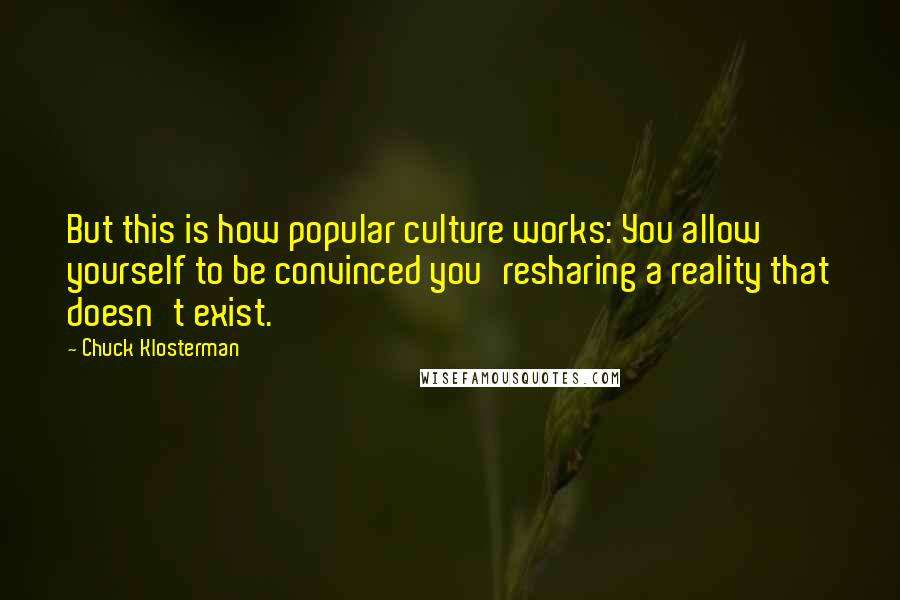 Chuck Klosterman Quotes: But this is how popular culture works: You allow yourself to be convinced you'resharing a reality that doesn't exist.