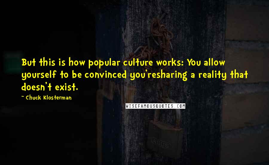 Chuck Klosterman Quotes: But this is how popular culture works: You allow yourself to be convinced you'resharing a reality that doesn't exist.