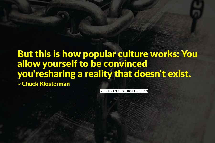 Chuck Klosterman Quotes: But this is how popular culture works: You allow yourself to be convinced you'resharing a reality that doesn't exist.