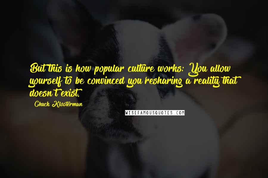 Chuck Klosterman Quotes: But this is how popular culture works: You allow yourself to be convinced you'resharing a reality that doesn't exist.