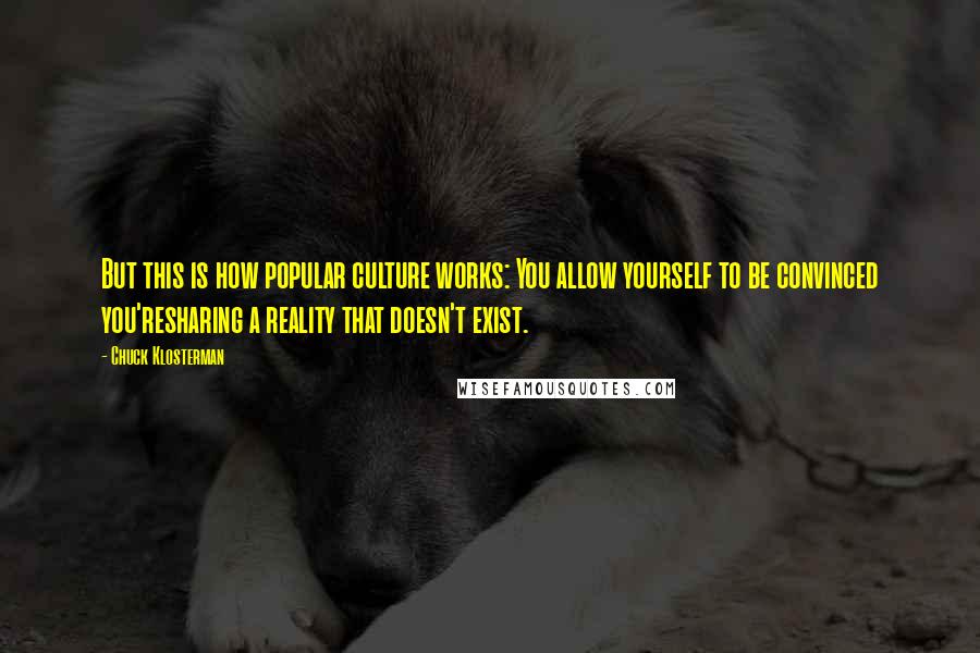 Chuck Klosterman Quotes: But this is how popular culture works: You allow yourself to be convinced you'resharing a reality that doesn't exist.