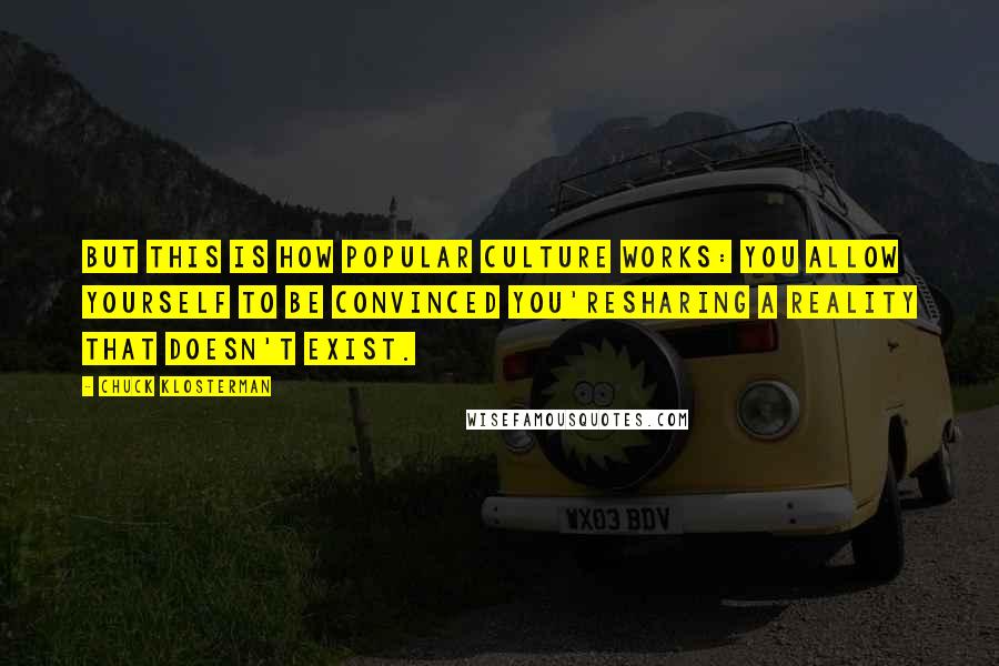 Chuck Klosterman Quotes: But this is how popular culture works: You allow yourself to be convinced you'resharing a reality that doesn't exist.