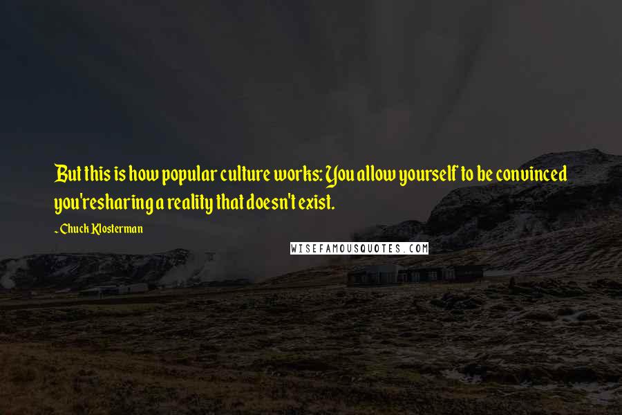 Chuck Klosterman Quotes: But this is how popular culture works: You allow yourself to be convinced you'resharing a reality that doesn't exist.
