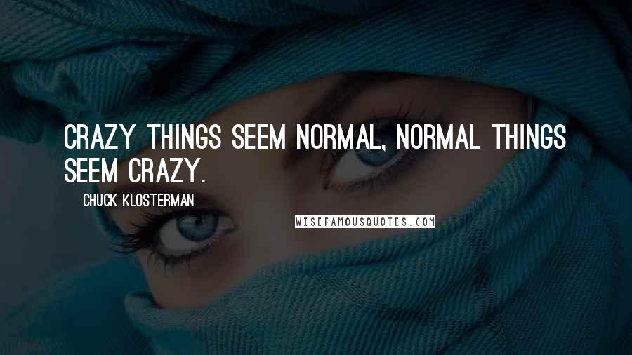 Chuck Klosterman Quotes: Crazy things seem normal, normal things seem crazy.