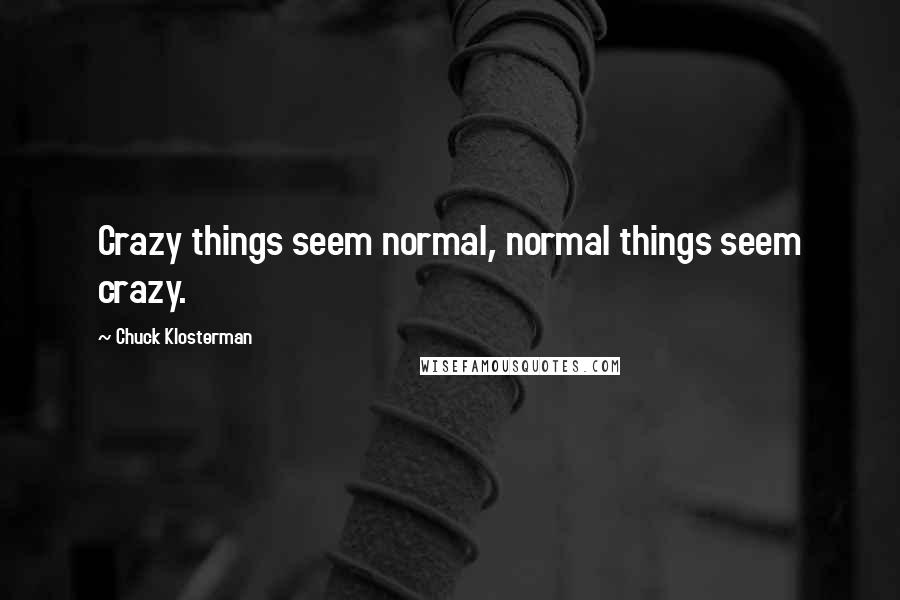 Chuck Klosterman Quotes: Crazy things seem normal, normal things seem crazy.