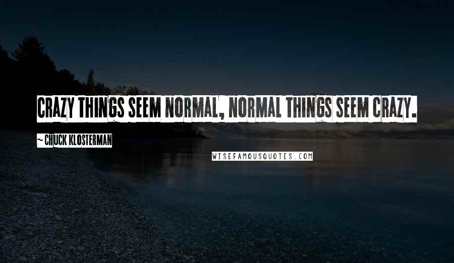 Chuck Klosterman Quotes: Crazy things seem normal, normal things seem crazy.