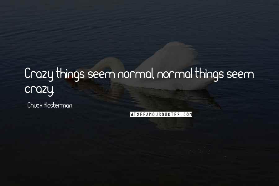 Chuck Klosterman Quotes: Crazy things seem normal, normal things seem crazy.