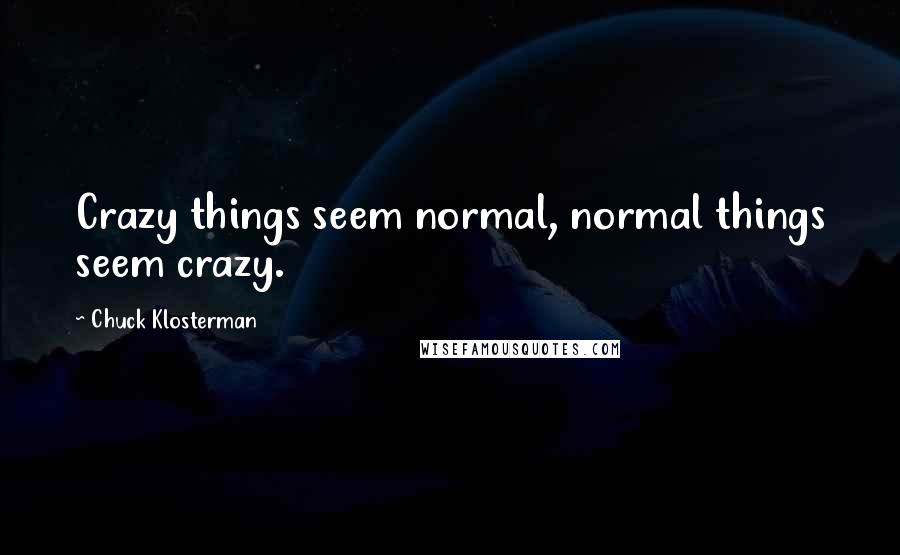 Chuck Klosterman Quotes: Crazy things seem normal, normal things seem crazy.