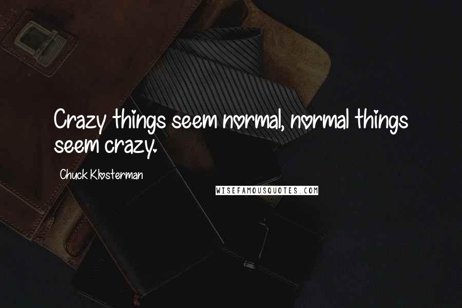 Chuck Klosterman Quotes: Crazy things seem normal, normal things seem crazy.