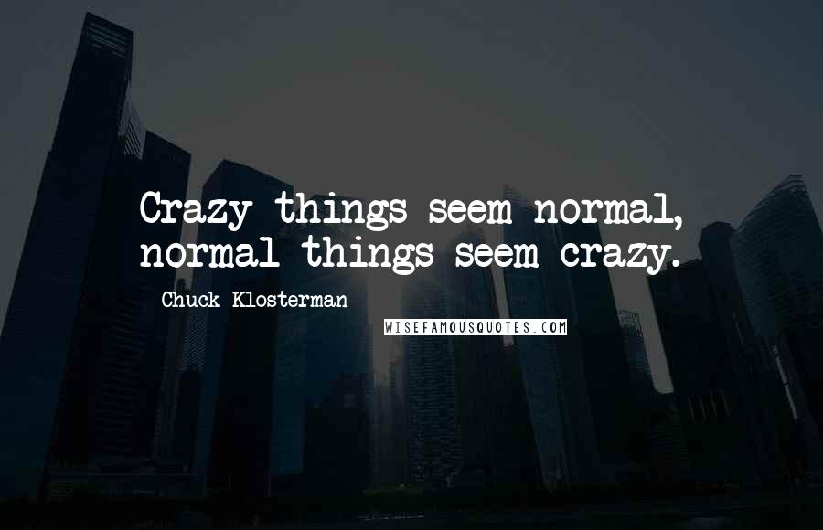 Chuck Klosterman Quotes: Crazy things seem normal, normal things seem crazy.