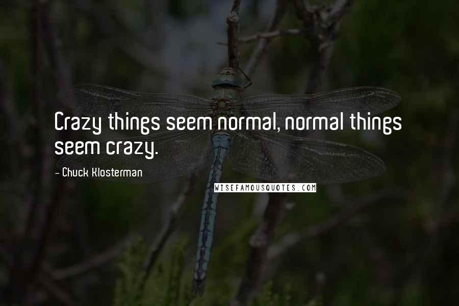 Chuck Klosterman Quotes: Crazy things seem normal, normal things seem crazy.