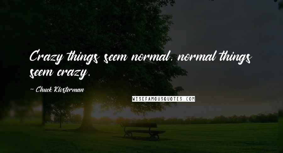Chuck Klosterman Quotes: Crazy things seem normal, normal things seem crazy.