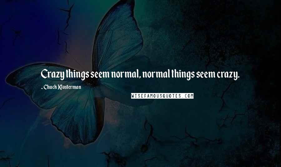 Chuck Klosterman Quotes: Crazy things seem normal, normal things seem crazy.