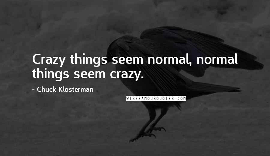 Chuck Klosterman Quotes: Crazy things seem normal, normal things seem crazy.