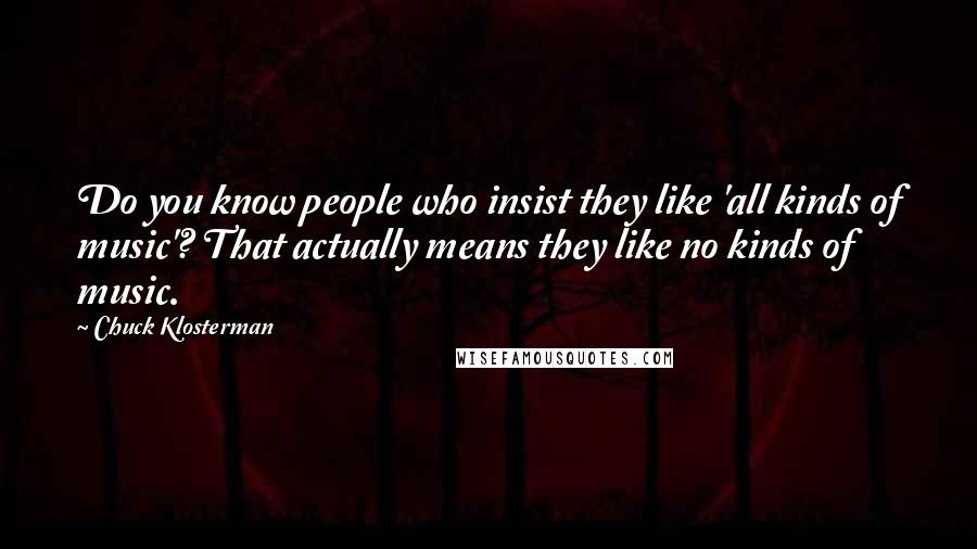 Chuck Klosterman Quotes: Do you know people who insist they like 'all kinds of music'? That actually means they like no kinds of music.