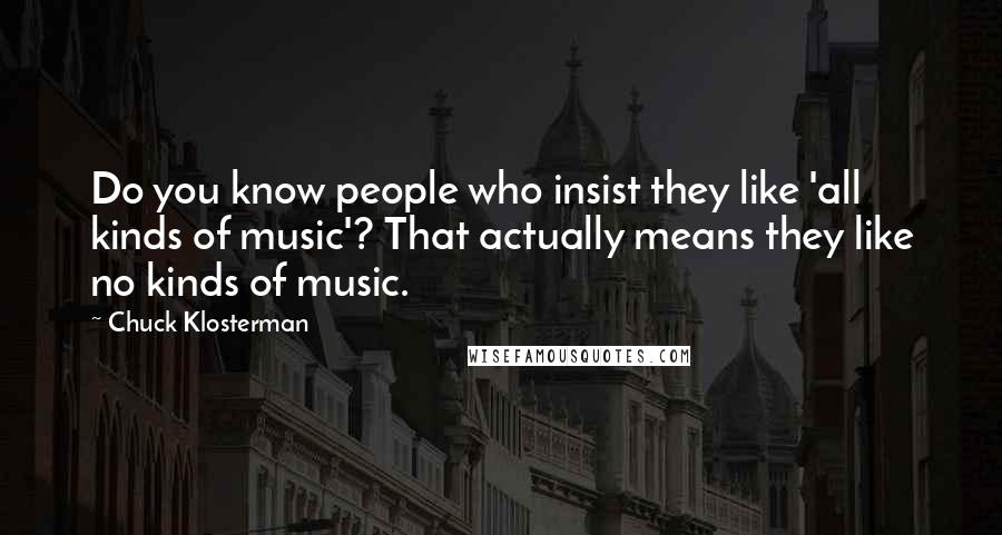 Chuck Klosterman Quotes: Do you know people who insist they like 'all kinds of music'? That actually means they like no kinds of music.