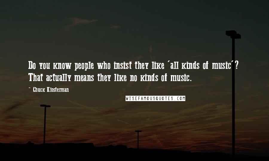 Chuck Klosterman Quotes: Do you know people who insist they like 'all kinds of music'? That actually means they like no kinds of music.