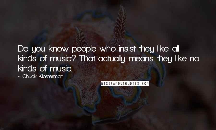 Chuck Klosterman Quotes: Do you know people who insist they like 'all kinds of music'? That actually means they like no kinds of music.