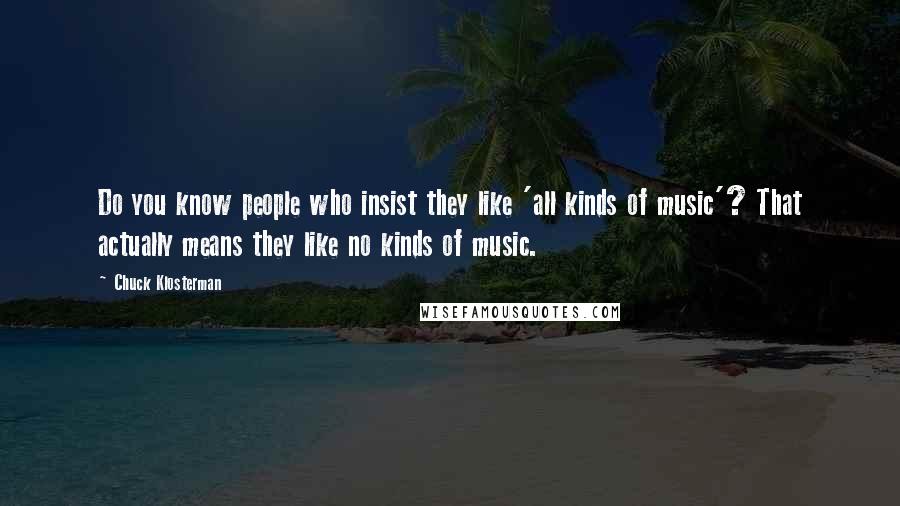 Chuck Klosterman Quotes: Do you know people who insist they like 'all kinds of music'? That actually means they like no kinds of music.