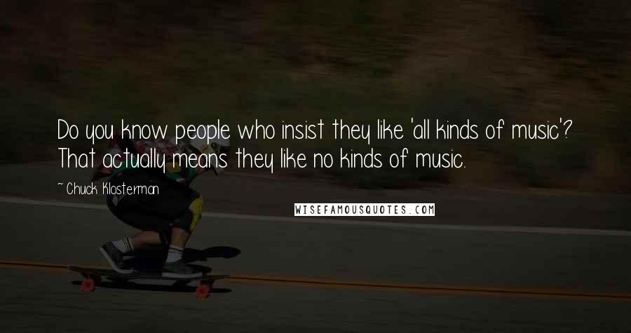 Chuck Klosterman Quotes: Do you know people who insist they like 'all kinds of music'? That actually means they like no kinds of music.