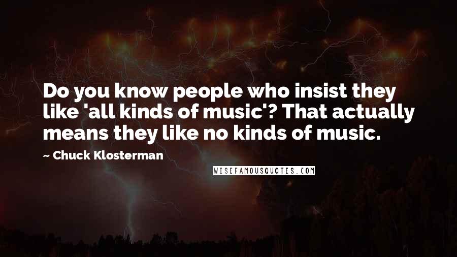 Chuck Klosterman Quotes: Do you know people who insist they like 'all kinds of music'? That actually means they like no kinds of music.