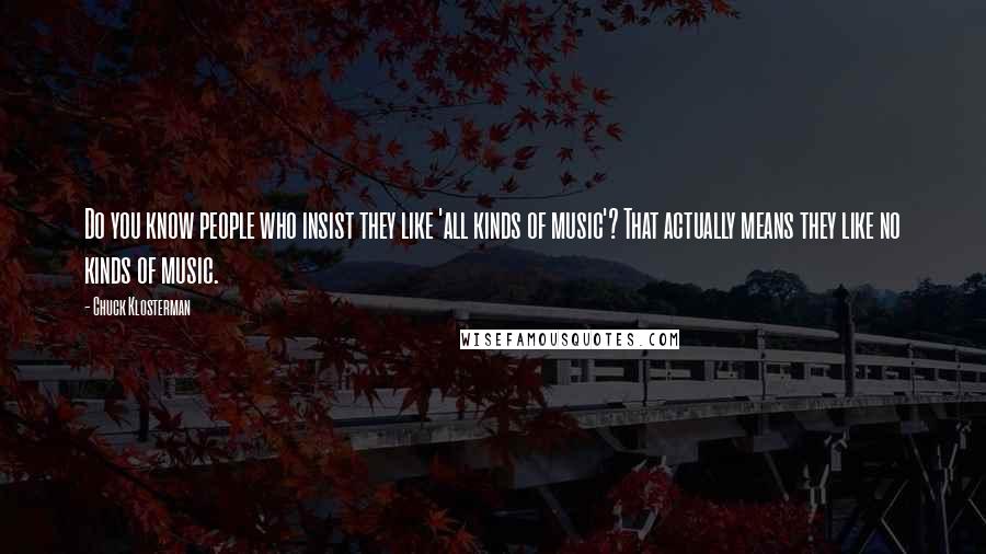 Chuck Klosterman Quotes: Do you know people who insist they like 'all kinds of music'? That actually means they like no kinds of music.