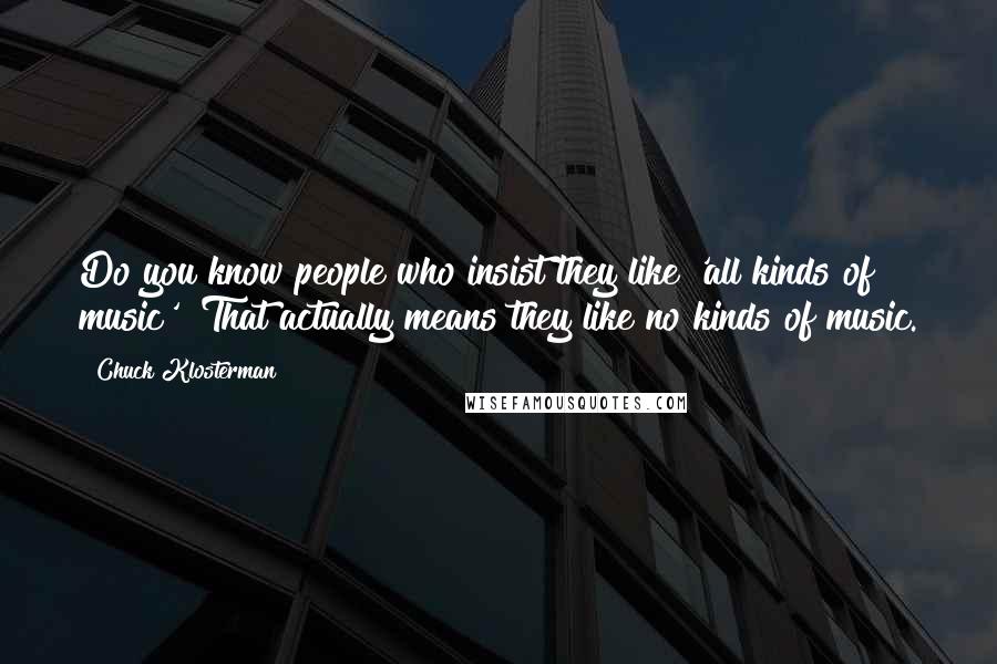 Chuck Klosterman Quotes: Do you know people who insist they like 'all kinds of music'? That actually means they like no kinds of music.