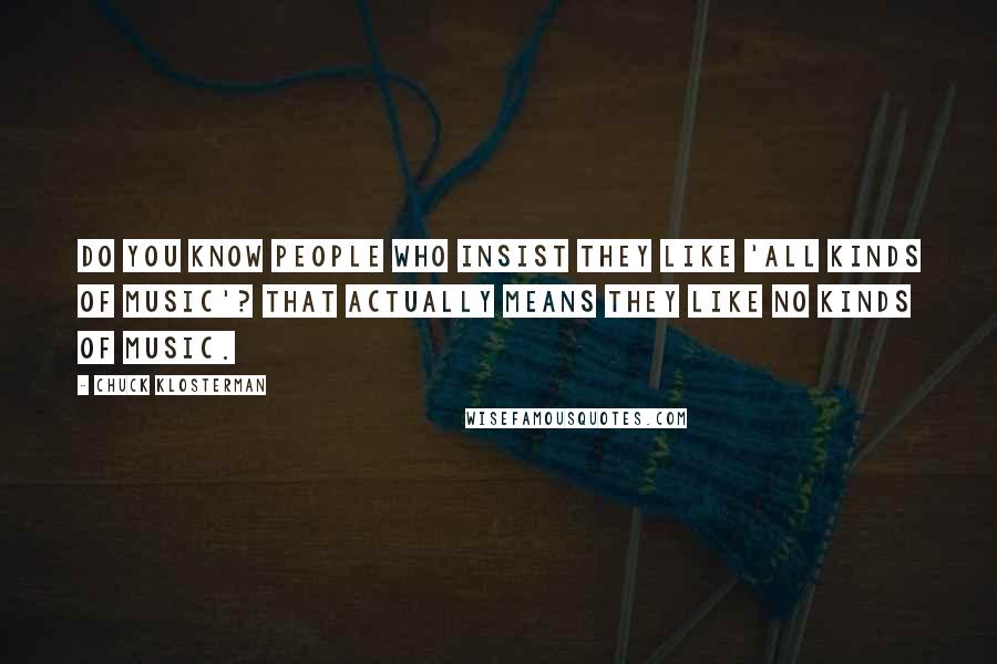 Chuck Klosterman Quotes: Do you know people who insist they like 'all kinds of music'? That actually means they like no kinds of music.