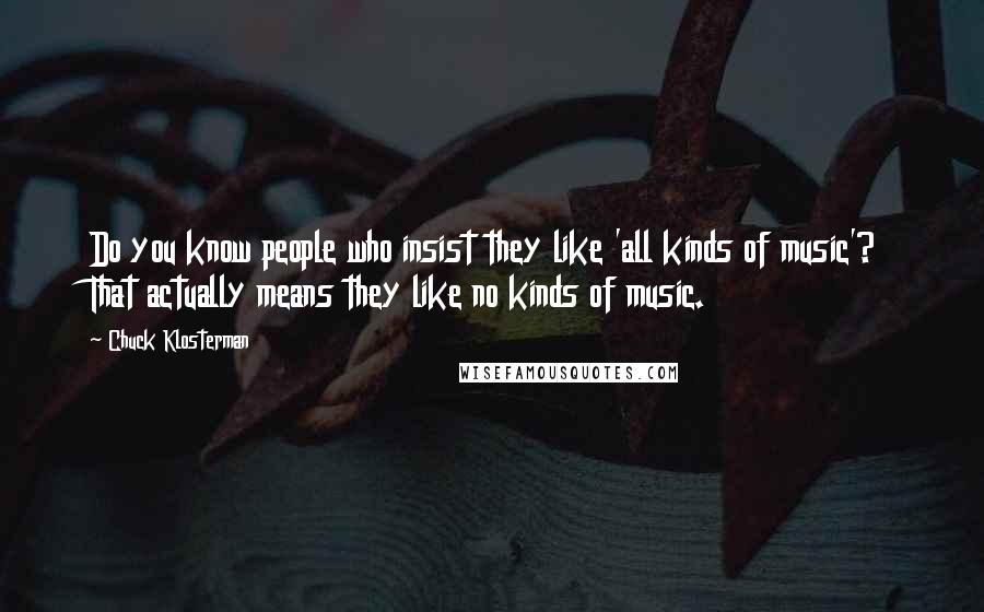 Chuck Klosterman Quotes: Do you know people who insist they like 'all kinds of music'? That actually means they like no kinds of music.