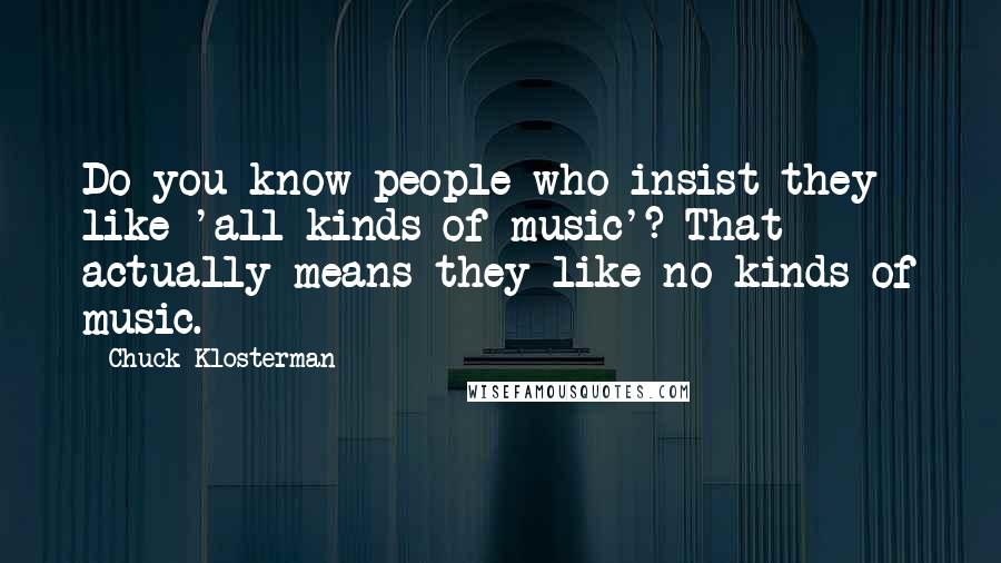 Chuck Klosterman Quotes: Do you know people who insist they like 'all kinds of music'? That actually means they like no kinds of music.