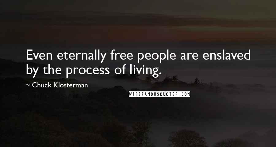 Chuck Klosterman Quotes: Even eternally free people are enslaved by the process of living.