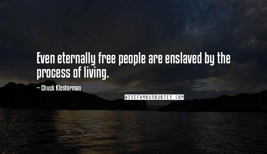 Chuck Klosterman Quotes: Even eternally free people are enslaved by the process of living.
