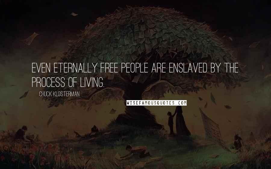 Chuck Klosterman Quotes: Even eternally free people are enslaved by the process of living.