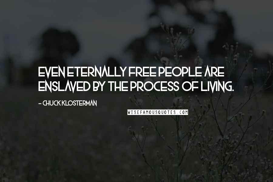 Chuck Klosterman Quotes: Even eternally free people are enslaved by the process of living.