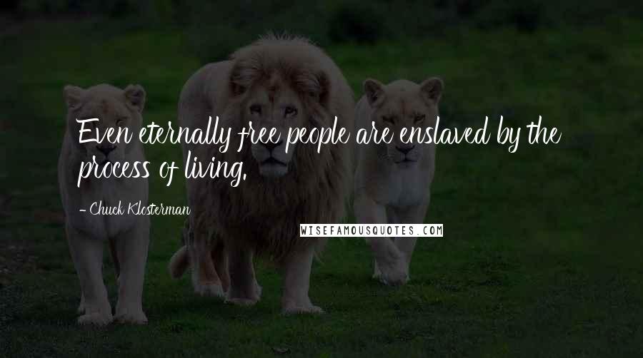 Chuck Klosterman Quotes: Even eternally free people are enslaved by the process of living.