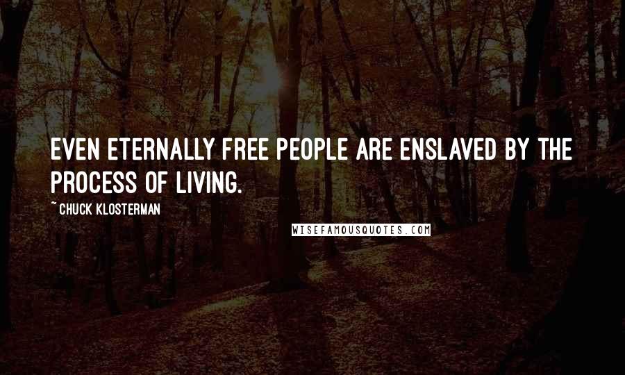 Chuck Klosterman Quotes: Even eternally free people are enslaved by the process of living.