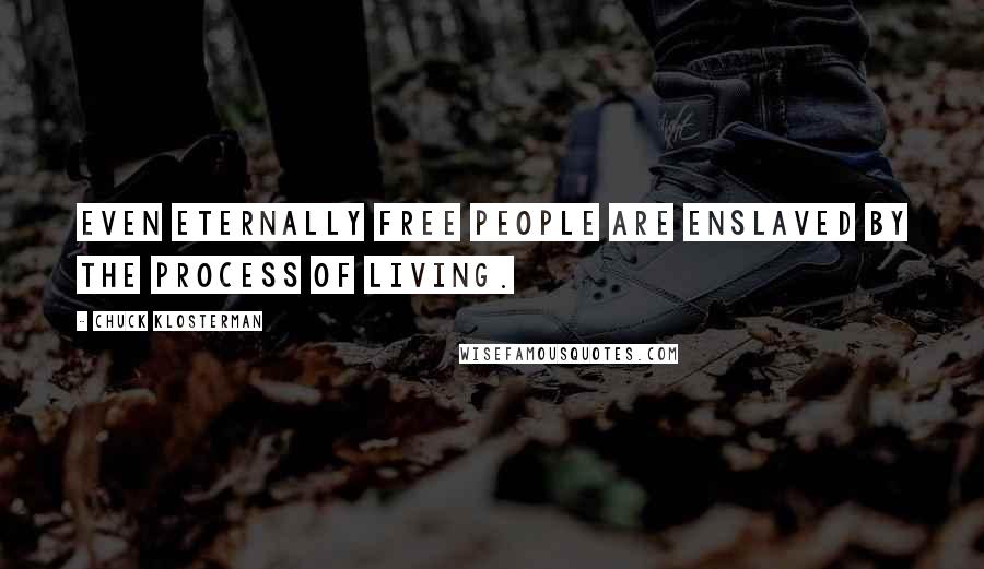 Chuck Klosterman Quotes: Even eternally free people are enslaved by the process of living.