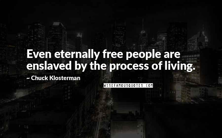 Chuck Klosterman Quotes: Even eternally free people are enslaved by the process of living.